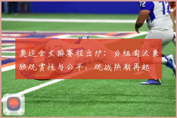 奥运会女排赛程出炉:分组淘汰兼顾观赏性与公平,观战热潮再起