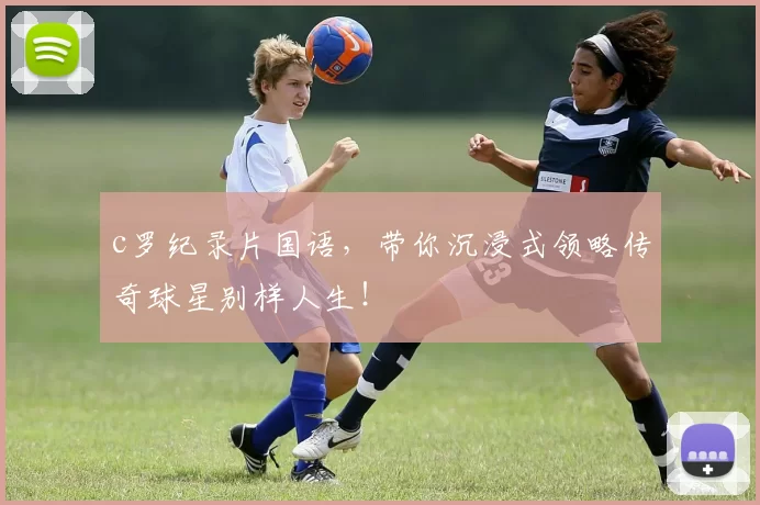 c罗纪录片国语,带你沉浸式领略传奇球星别样人生!